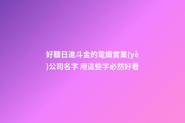 好聽日進斗金的電纜實業(yè)公司名字 用這些字必然好看